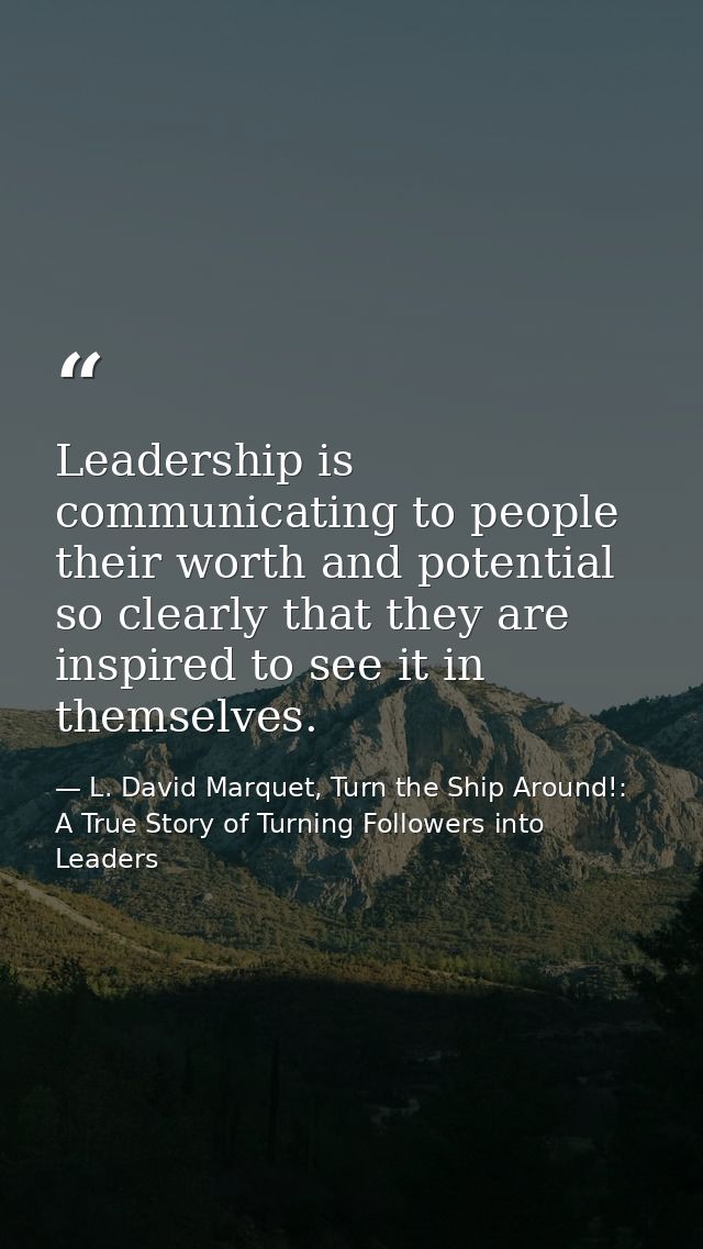 Leadership is communicating to people their worth and potential so clearly that they are inspired to see it in themselve — L. David Marquet, Turn the Ship Around!: A True Story of Turning Followers into Leaders