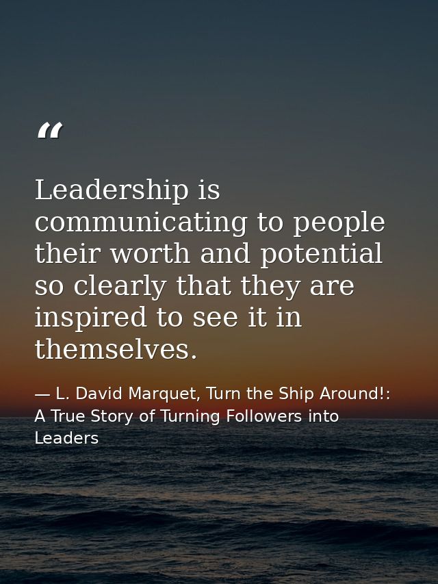 Leadership is communicating to people their worth and potential so clearly that they are inspired to see it in themselve — L. David Marquet, Turn the Ship Around!: A True Story of Turning Followers into Leaders