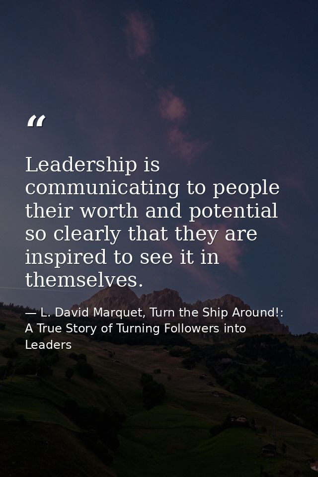 Leadership is communicating to people their worth and potential so clearly that they are inspired to see it in themselve — L. David Marquet, Turn the Ship Around!: A True Story of Turning Followers into Leaders