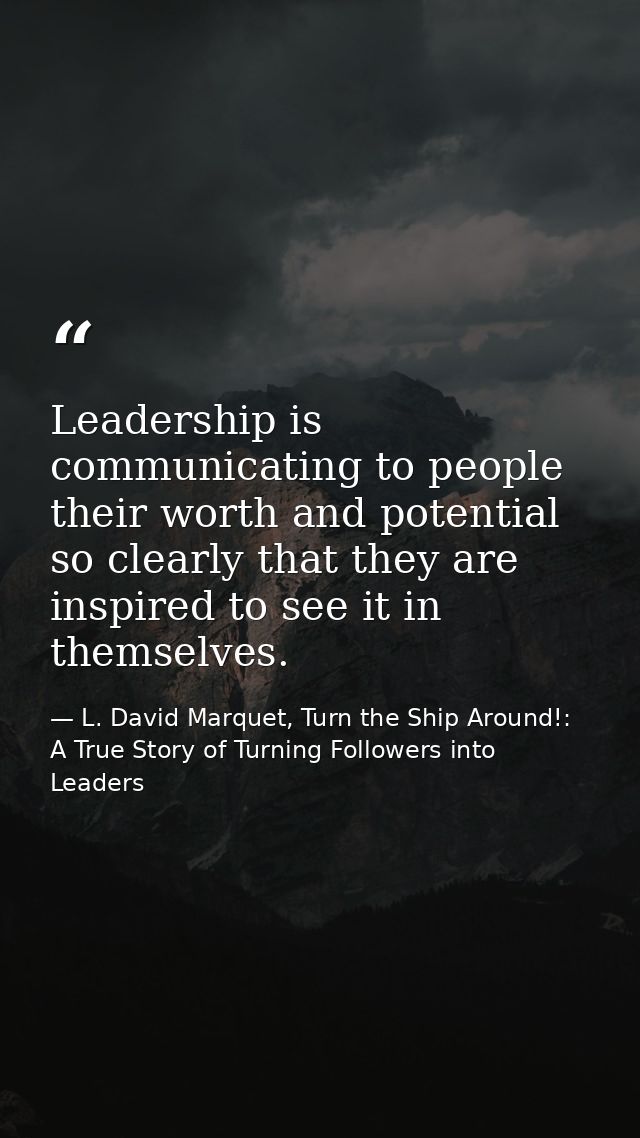 Leadership is communicating to people their worth and potential so clearly that they are inspired to see it in themselve — L. David Marquet, Turn the Ship Around!: A True Story of Turning Followers into Leaders