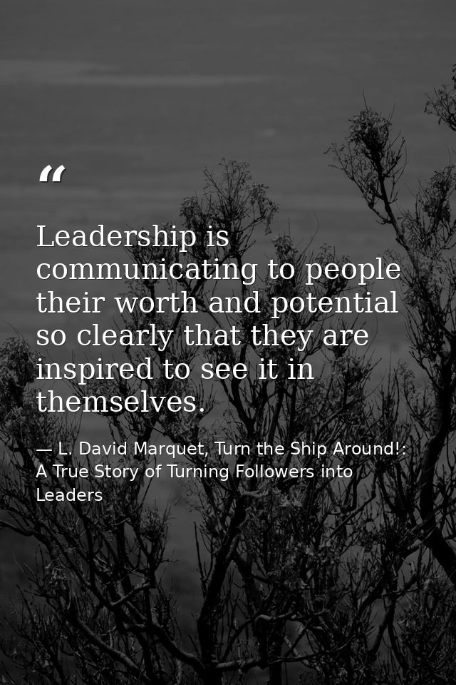 Leadership is communicating to people their worth and potential so clearly that they are inspired to see it in themselve — L. David Marquet, Turn the Ship Around!: A True Story of Turning Followers into Leaders