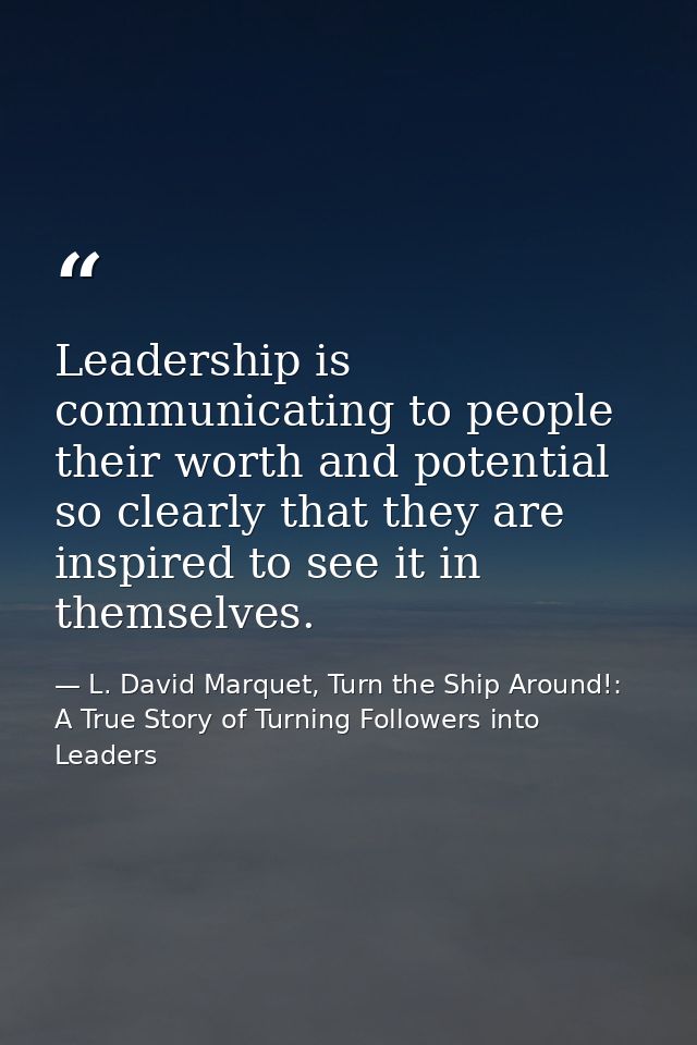 Leadership is communicating to people their worth and potential so clearly that they are inspired to see it in themselve — L. David Marquet, Turn the Ship Around!: A True Story of Turning Followers into Leaders