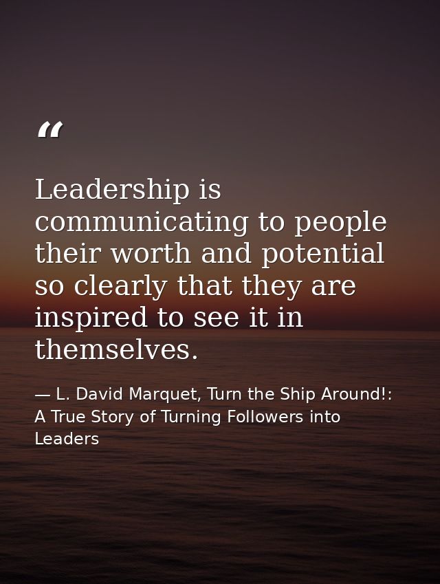 Leadership is communicating to people their worth and potential so clearly that they are inspired to see it in themselve — L. David Marquet, Turn the Ship Around!: A True Story of Turning Followers into Leaders