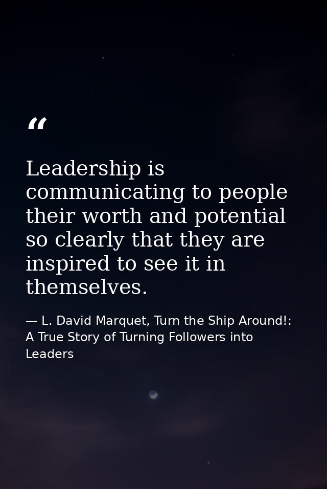 Leadership is communicating to people their worth and potential so clearly that they are inspired to see it in themselve — L. David Marquet, Turn the Ship Around!: A True Story of Turning Followers into Leaders