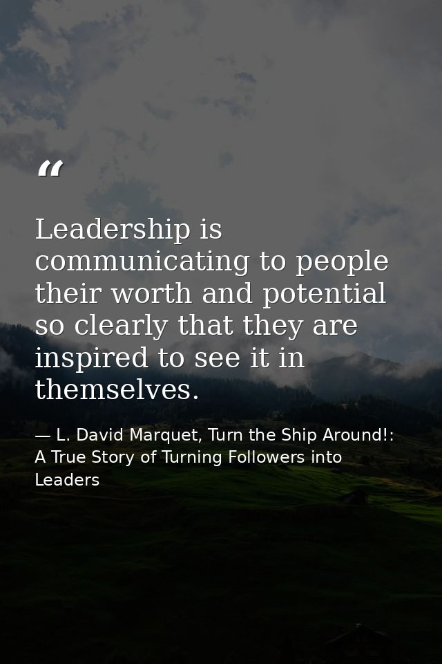 Leadership is communicating to people their worth and potential so clearly that they are inspired to see it in themselve — L. David Marquet, Turn the Ship Around!: A True Story of Turning Followers into Leaders