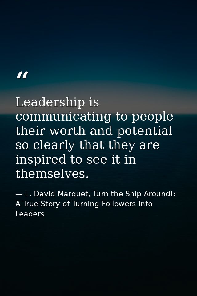 Leadership is communicating to people their worth and potential so clearly that they are inspired to see it in themselve — L. David Marquet, Turn the Ship Around!: A True Story of Turning Followers into Leaders