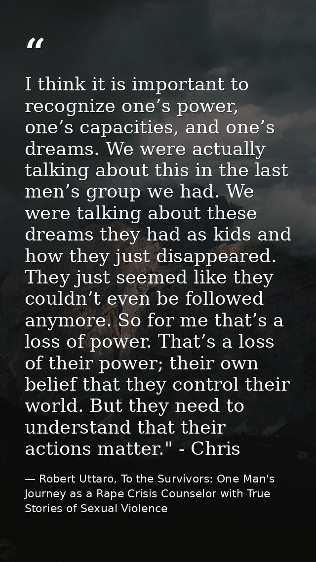 I think it is important to recognize one’s power, one’s capacities, and one’s dreams. We were actually talking about thi — Robert Uttaro, To the Survivors: One Man's Journey as a Rape Crisis Counselor with True Stories of Sexual Violence