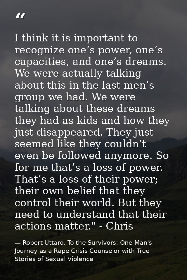 I think it is important to recognize one’s power, one’s capacities, and one’s dreams. We were actually talking about thi — Robert Uttaro, To the Survivors: One Man's Journey as a Rape Crisis Counselor with True Stories of Sexual Violence