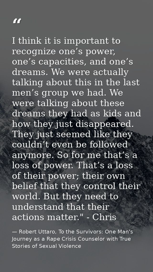 I think it is important to recognize one’s power, one’s capacities, and one’s dreams. We were actually talking about thi — Robert Uttaro, To the Survivors: One Man's Journey as a Rape Crisis Counselor with True Stories of Sexual Violence