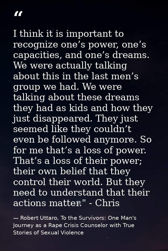 I think it is important to recognize one’s power, one’s capacities, and one’s dreams. We were actually talking about thi — Robert Uttaro, To the Survivors: One Man's Journey as a Rape Crisis Counselor with True Stories of Sexual Violence