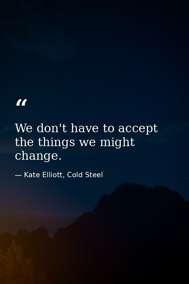We don't have to accept the things we might change. — Kate Elliott, Cold Steel