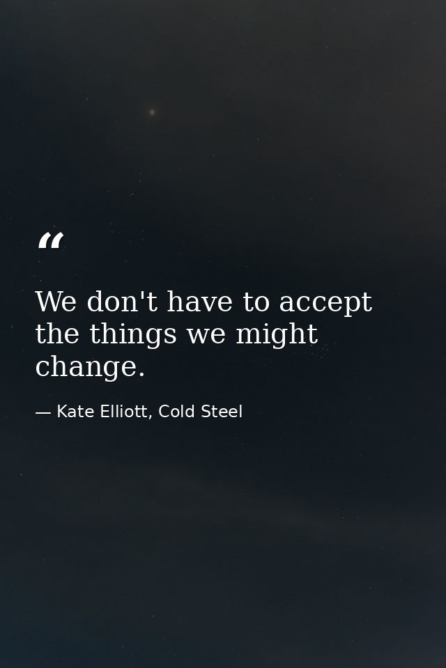 We don't have to accept the things we might change. — Kate Elliott, Cold Steel