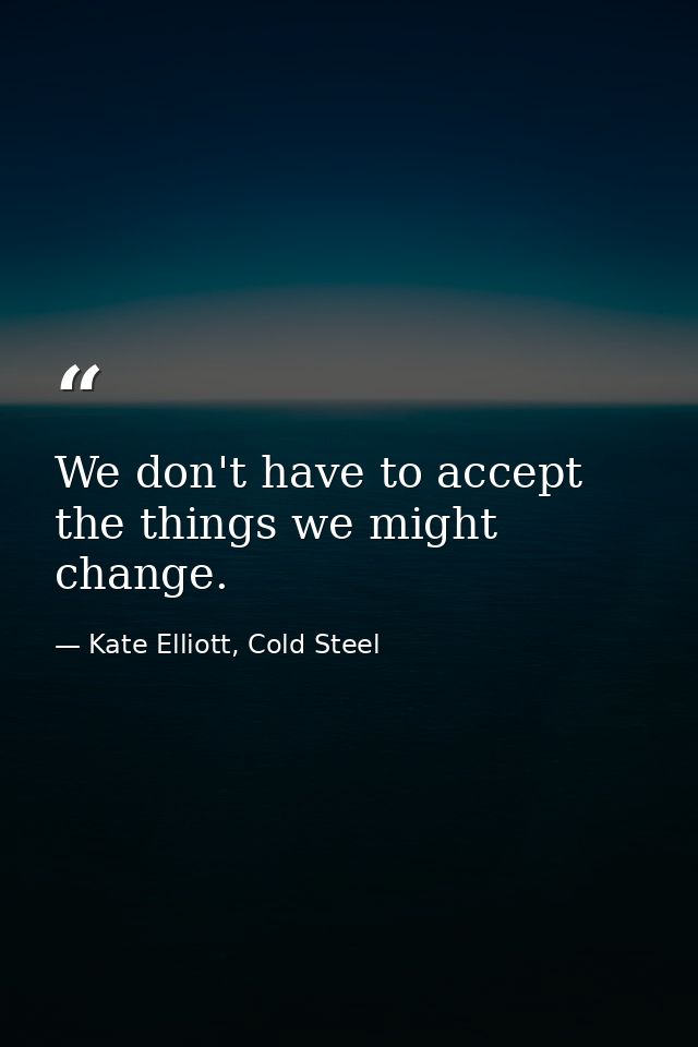 We don't have to accept the things we might change. — Kate Elliott, Cold Steel