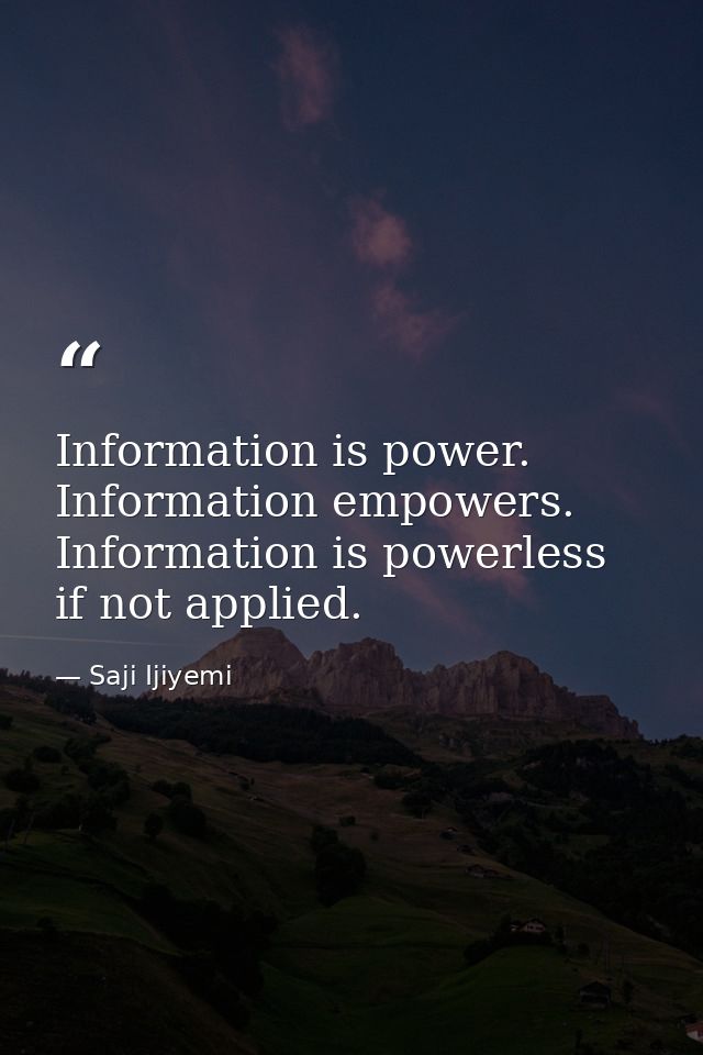 Information is power. Information empowers. Information is powerless if not applied. — Saji Ijiyemi