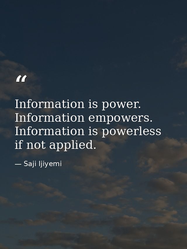 Information is power. Information empowers. Information is powerless if not applied. — Saji Ijiyemi