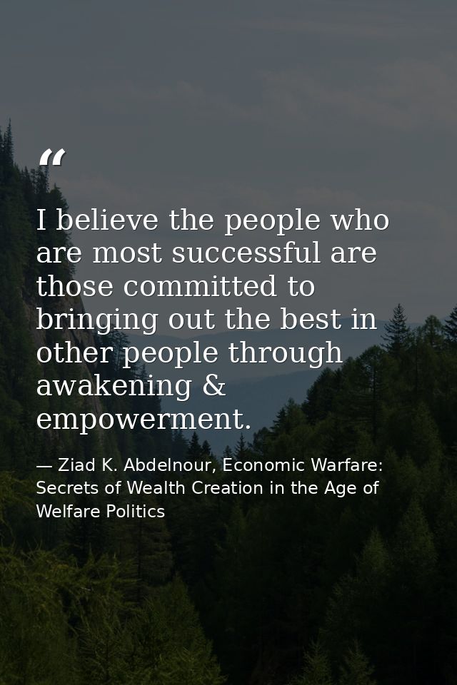 I believe the people who are most successful are those committed to bringing out the best in other people through awaken — Ziad K. Abdelnour, Economic Warfare: Secrets of Wealth Creation in the Age of Welfare Politics