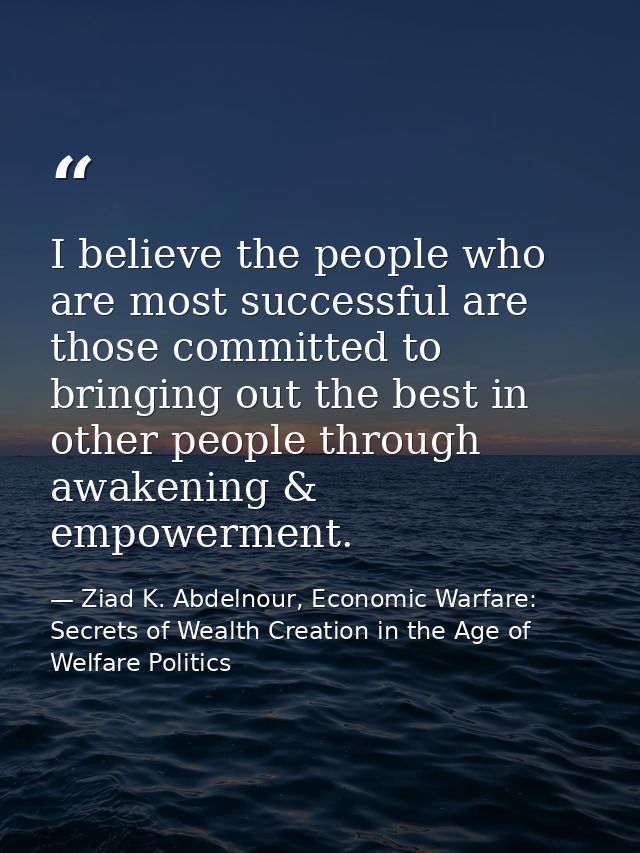 I believe the people who are most successful are those committed to bringing out the best in other people through awaken — Ziad K. Abdelnour, Economic Warfare: Secrets of Wealth Creation in the Age of Welfare Politics