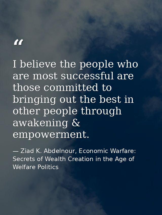 I believe the people who are most successful are those committed to bringing out the best in other people through awaken — Ziad K. Abdelnour, Economic Warfare: Secrets of Wealth Creation in the Age of Welfare Politics