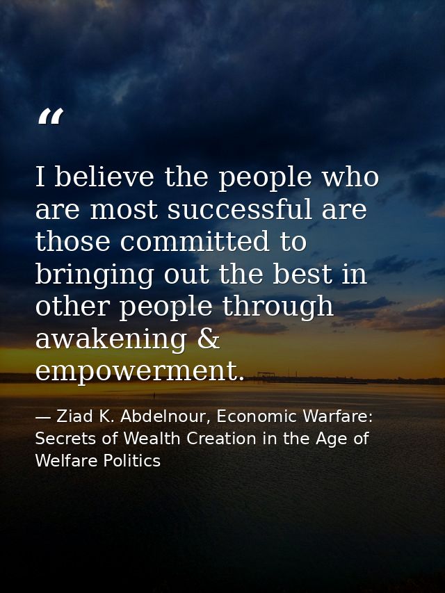 I believe the people who are most successful are those committed to bringing out the best in other people through awaken — Ziad K. Abdelnour, Economic Warfare: Secrets of Wealth Creation in the Age of Welfare Politics