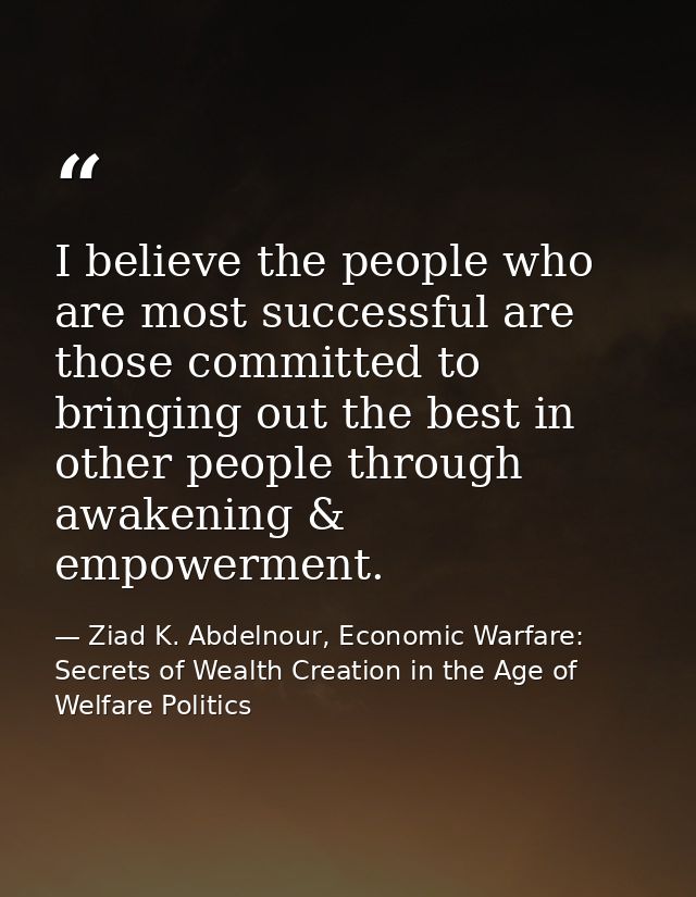 I believe the people who are most successful are those committed to bringing out the best in other people through awaken — Ziad K. Abdelnour, Economic Warfare: Secrets of Wealth Creation in the Age of Welfare Politics