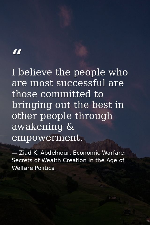 I believe the people who are most successful are those committed to bringing out the best in other people through awaken — Ziad K. Abdelnour, Economic Warfare: Secrets of Wealth Creation in the Age of Welfare Politics