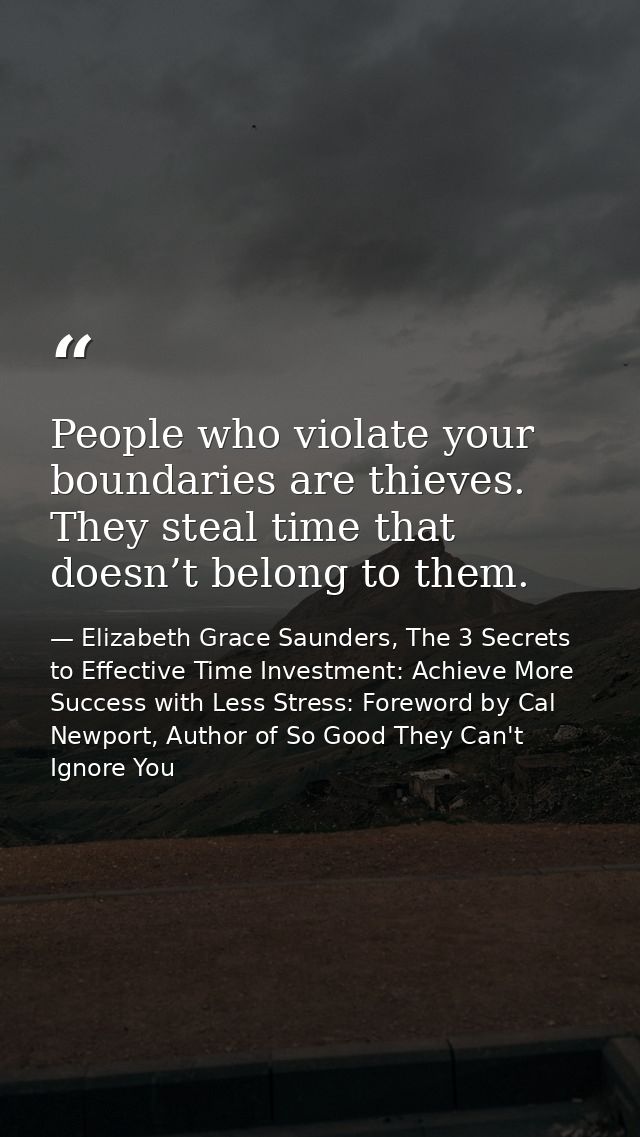 People who violate your boundaries are thieves. They steal time that doesn’t belong to them. — Elizabeth Grace Saunders, The 3 Secrets to Effective Time Investment: Achieve More Success with Less Stress: Foreword by Cal Newport, Author of So Good They Can't Ignore You