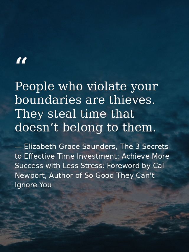 People who violate your boundaries are thieves. They steal time that doesn’t belong to them. — Elizabeth Grace Saunders, The 3 Secrets to Effective Time Investment: Achieve More Success with Less Stress: Foreword by Cal Newport, Author of So Good They Can't Ignore You