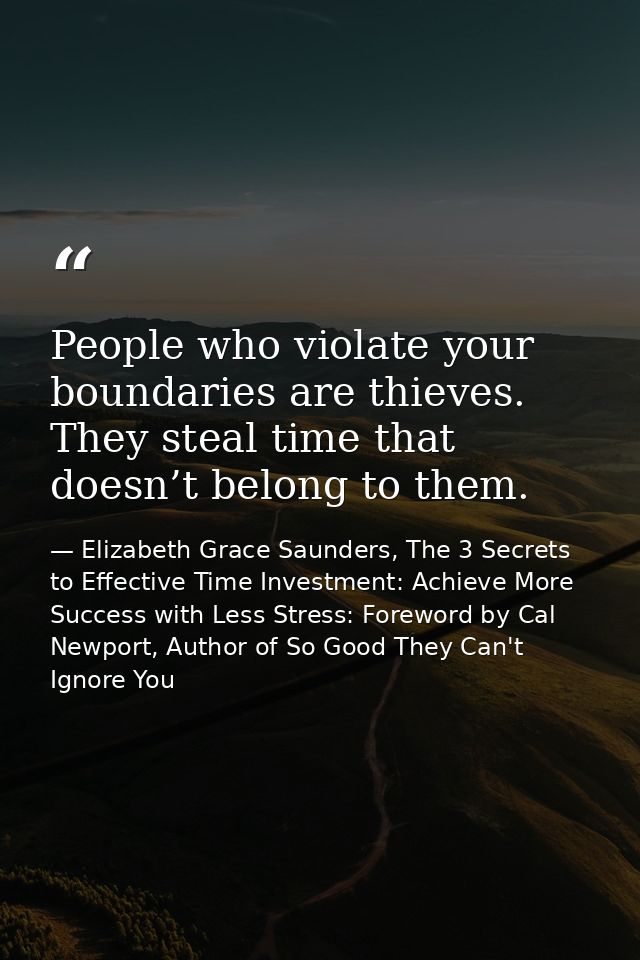 People who violate your boundaries are thieves. They steal time that doesn’t belong to them. — Elizabeth Grace Saunders, The 3 Secrets to Effective Time Investment: Achieve More Success with Less Stress: Foreword by Cal Newport, Author of So Good They Can't Ignore You