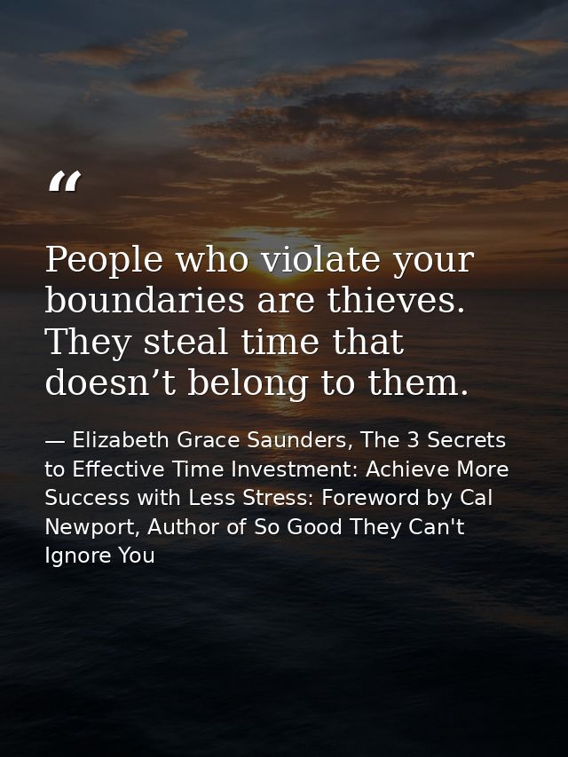 People who violate your boundaries are thieves. They steal time that doesn’t belong to them. — Elizabeth Grace Saunders, The 3 Secrets to Effective Time Investment: Achieve More Success with Less Stress: Foreword by Cal Newport, Author of So Good They Can't Ignore You