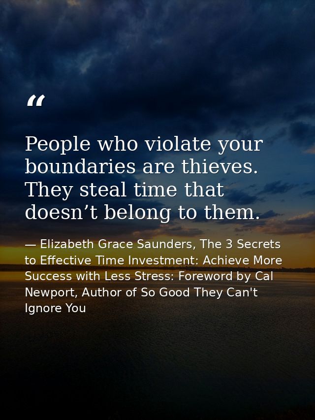 People who violate your boundaries are thieves. They steal time that doesn’t belong to them. — Elizabeth Grace Saunders, The 3 Secrets to Effective Time Investment: Achieve More Success with Less Stress: Foreword by Cal Newport, Author of So Good They Can't Ignore You