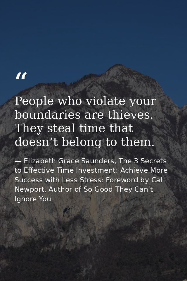 People who violate your boundaries are thieves. They steal time that doesn’t belong to them. — Elizabeth Grace Saunders, The 3 Secrets to Effective Time Investment: Achieve More Success with Less Stress: Foreword by Cal Newport, Author of So Good They Can't Ignore You