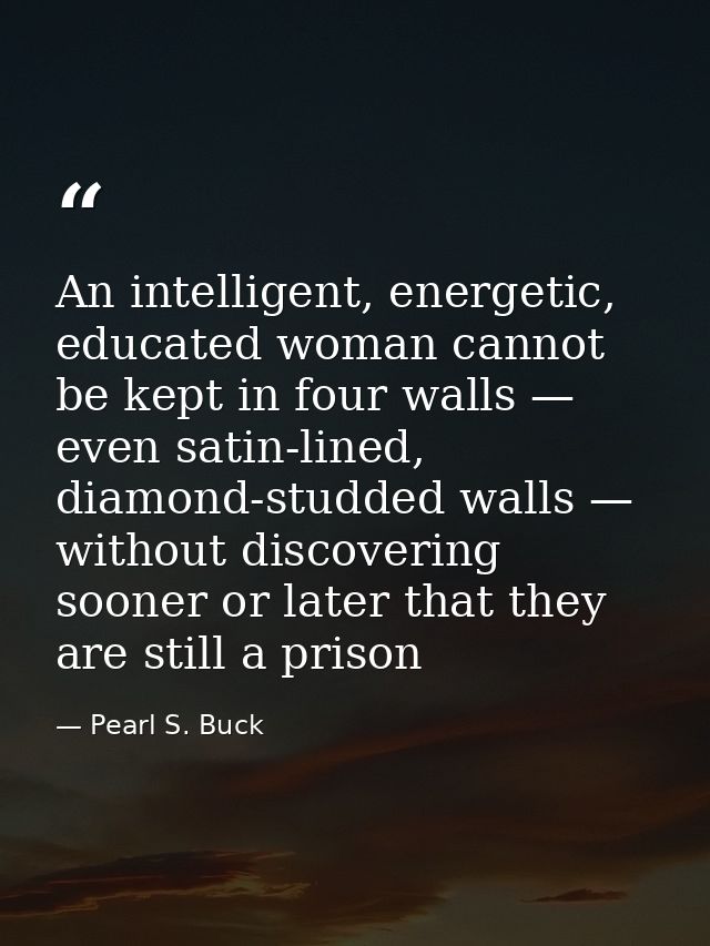 An intelligent, energetic, educated woman cannot be kept in four walls — even satin-lined, diamond-studded walls — witho — Pearl S. Buck