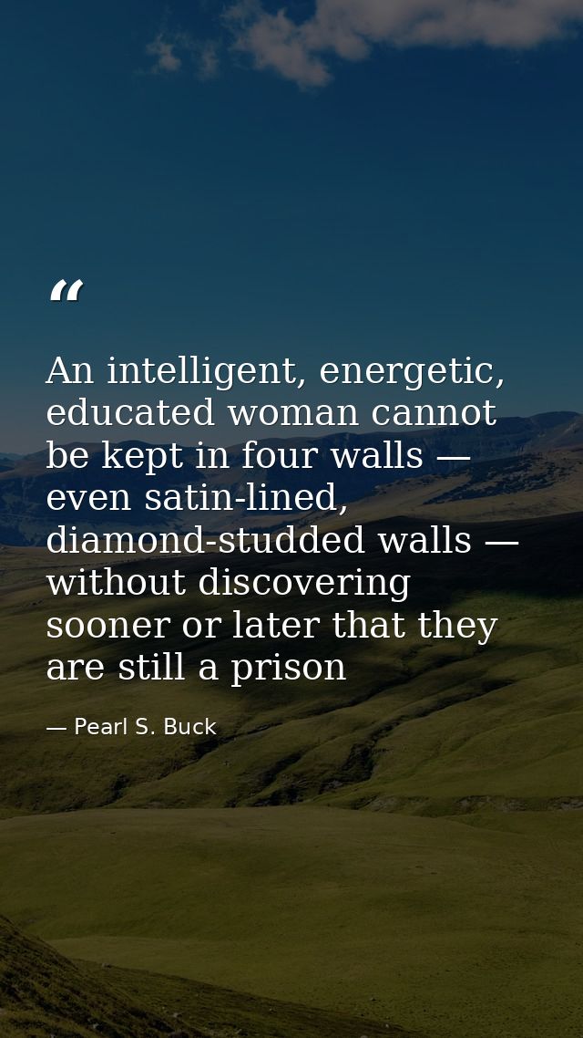 An intelligent, energetic, educated woman cannot be kept in four walls — even satin-lined, diamond-studded walls — witho — Pearl S. Buck