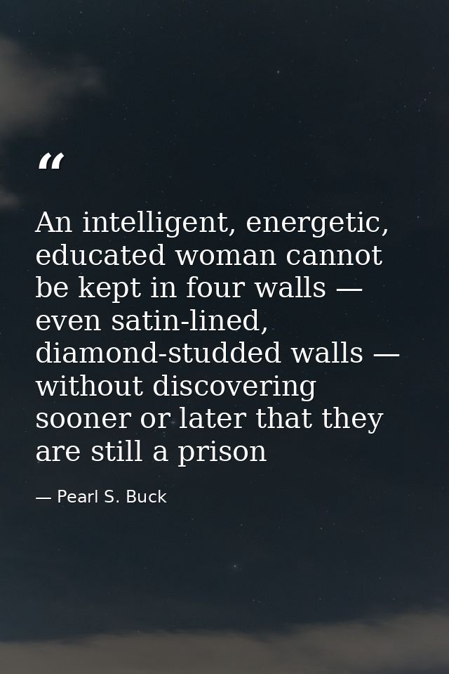 An intelligent, energetic, educated woman cannot be kept in four walls — even satin-lined, diamond-studded walls — witho — Pearl S. Buck