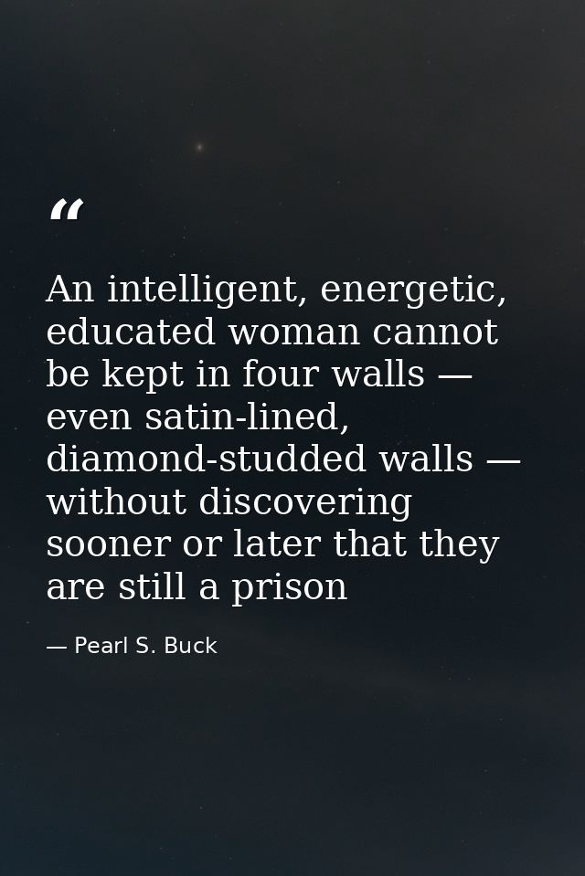 An intelligent, energetic, educated woman cannot be kept in four walls — even satin-lined, diamond-studded walls — witho — Pearl S. Buck