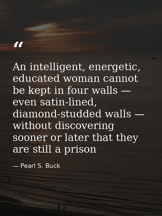 An intelligent, energetic, educated woman cannot be kept in four walls — even satin-lined, diamond-studded walls — witho — Pearl S. Buck