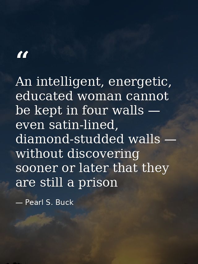 An intelligent, energetic, educated woman cannot be kept in four walls — even satin-lined, diamond-studded walls — witho — Pearl S. Buck