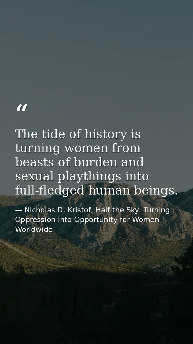 The tide of history is turning women from beasts of burden and sexual playthings into full-fledged human beings. — Nicholas D. Kristof, Half the Sky: Turning Oppression into Opportunity for Women Worldwide