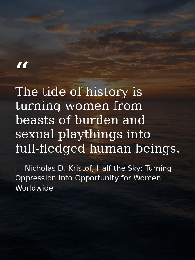 The tide of history is turning women from beasts of burden and sexual playthings into full-fledged human beings. — Nicholas D. Kristof, Half the Sky: Turning Oppression into Opportunity for Women Worldwide