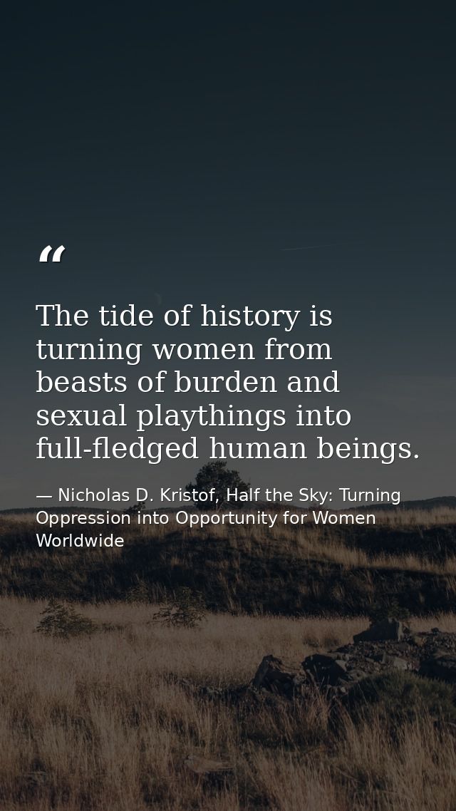 The tide of history is turning women from beasts of burden and sexual playthings into full-fledged human beings. — Nicholas D. Kristof, Half the Sky: Turning Oppression into Opportunity for Women Worldwide