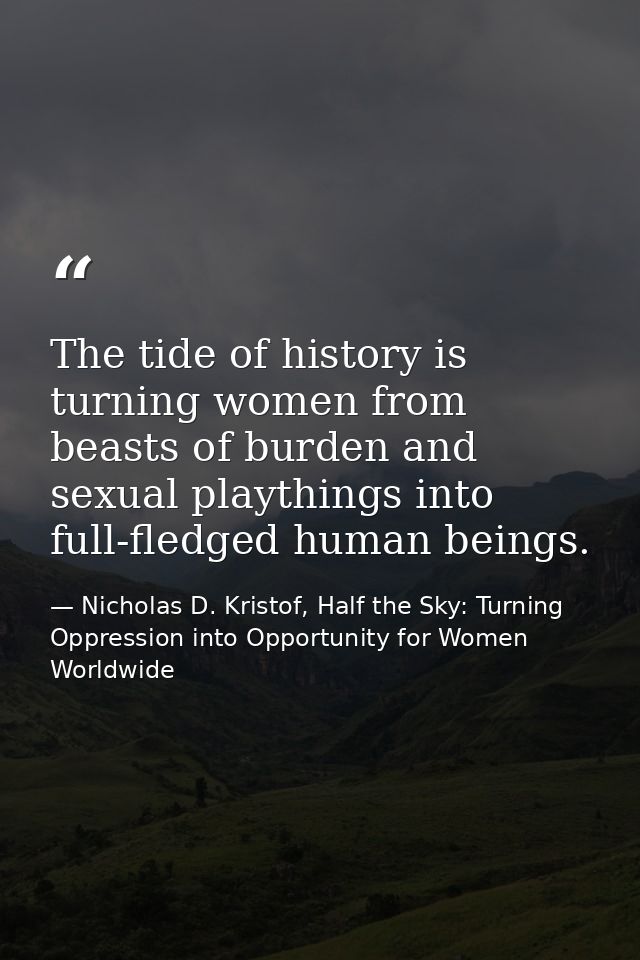 The tide of history is turning women from beasts of burden and sexual playthings into full-fledged human beings. — Nicholas D. Kristof, Half the Sky: Turning Oppression into Opportunity for Women Worldwide