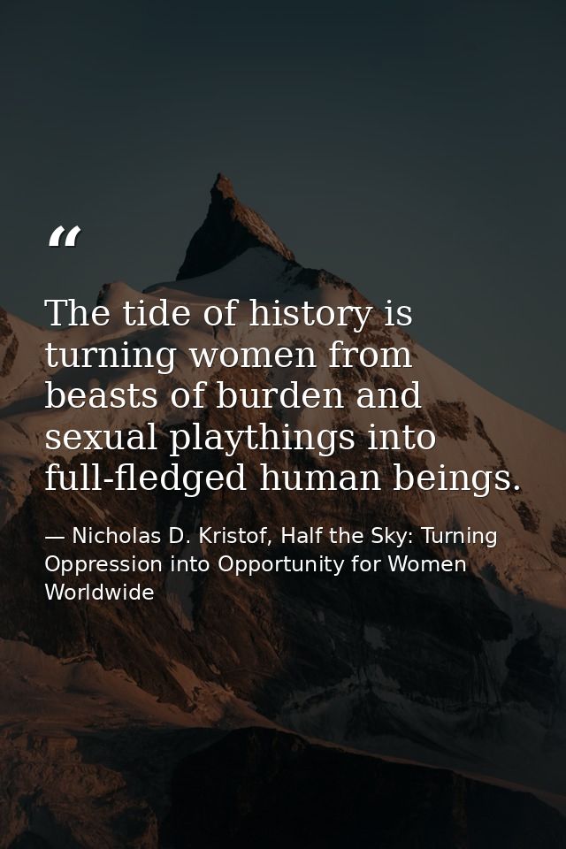 The tide of history is turning women from beasts of burden and sexual playthings into full-fledged human beings. — Nicholas D. Kristof, Half the Sky: Turning Oppression into Opportunity for Women Worldwide
