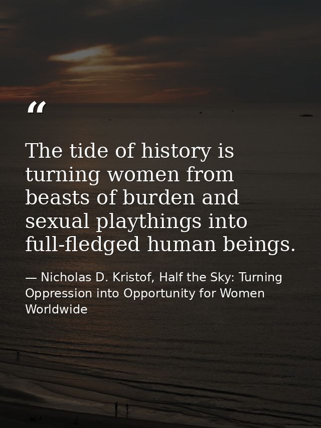 The tide of history is turning women from beasts of burden and sexual playthings into full-fledged human beings. — Nicholas D. Kristof, Half the Sky: Turning Oppression into Opportunity for Women Worldwide