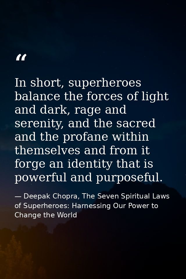 In short, superheroes balance the forces of light and dark, rage and serenity, and the sacred and the profane within the — Deepak Chopra, The Seven Spiritual Laws of Superheroes: Harnessing Our Power to Change the World