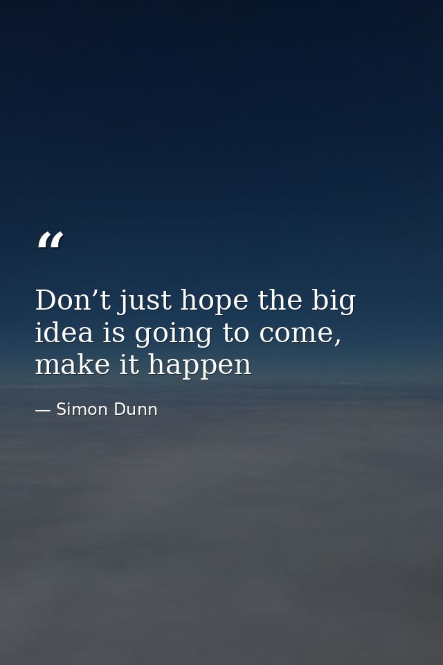 Don’t just hope the big idea is going to come, make it happen — Simon Dunn