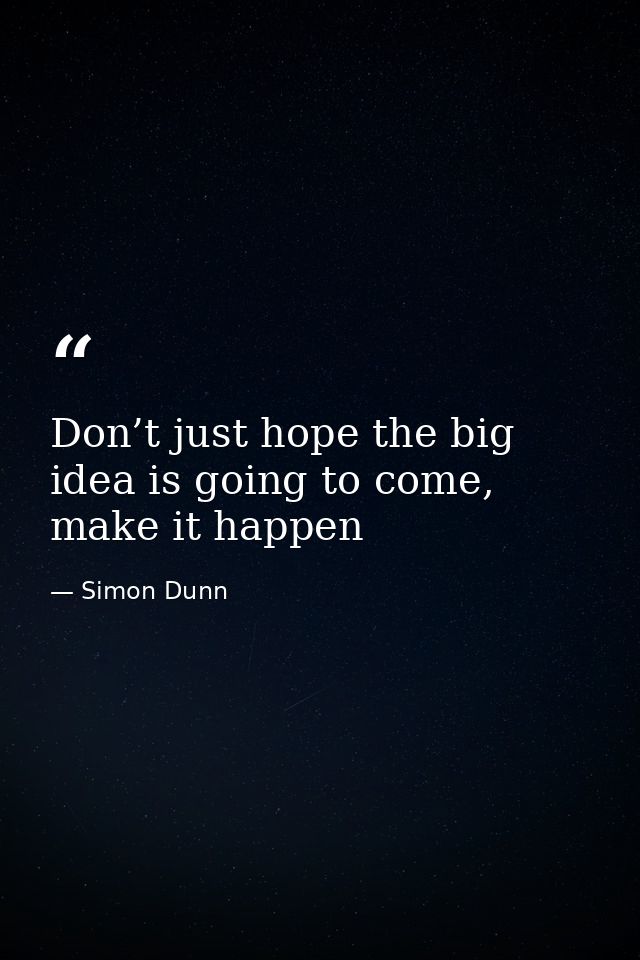 Don’t just hope the big idea is going to come, make it happen — Simon Dunn