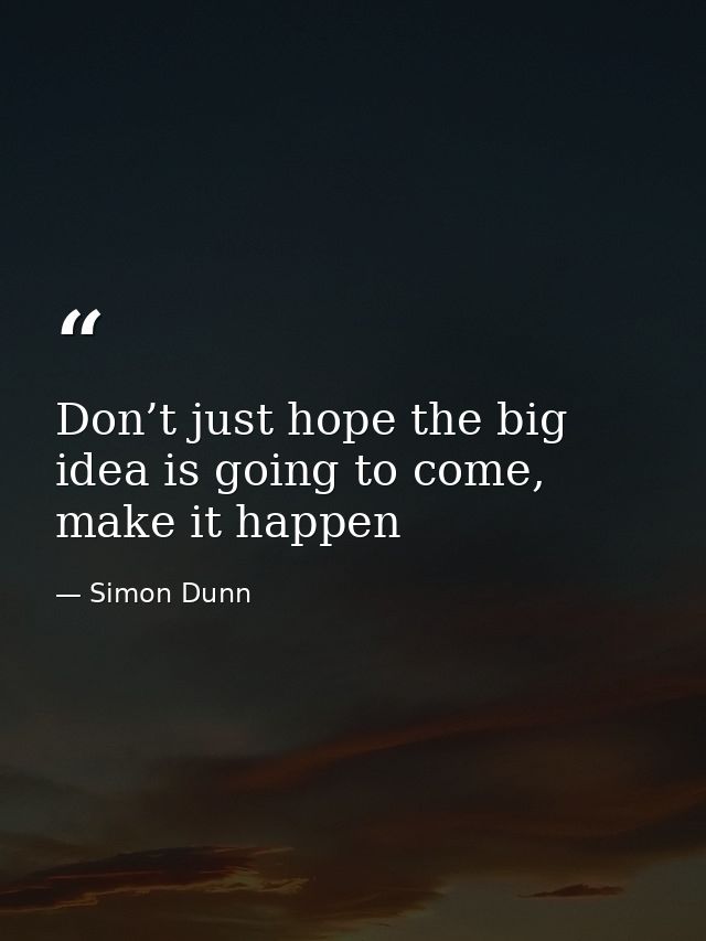 Don’t just hope the big idea is going to come, make it happen — Simon Dunn