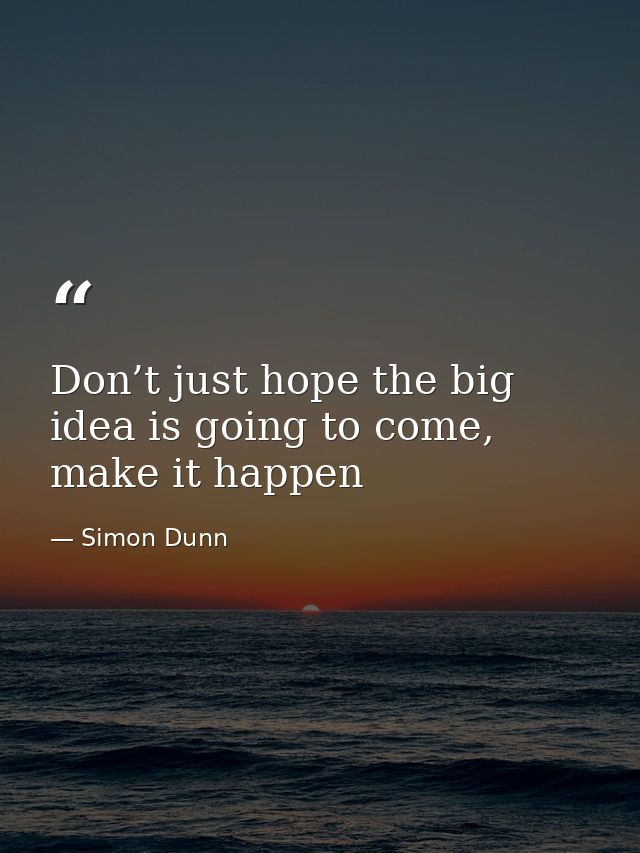 Don’t just hope the big idea is going to come, make it happen — Simon Dunn