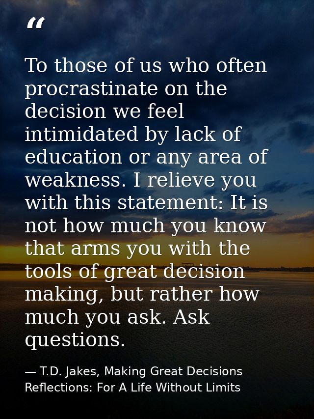 To those of us who often procrastinate on the decision we feel intimidated by lack of education or any area of weakness. — T.D. Jakes, Making Great Decisions Reflections: For A Life Without Limits
