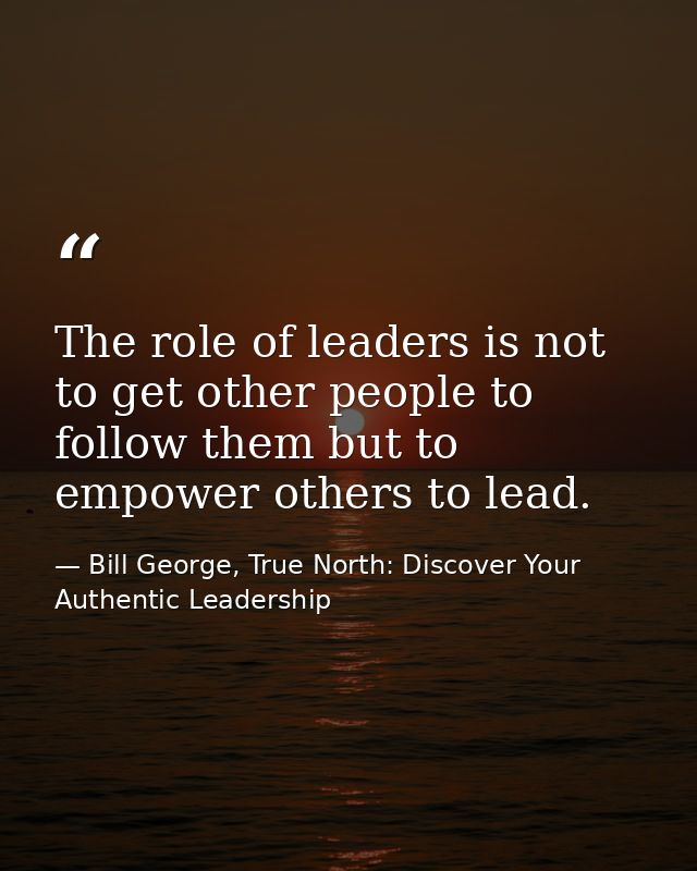The role of leaders is not to get other people to follow them but to empower others to lead. — Bill George, True North: Discover Your Authentic Leadership